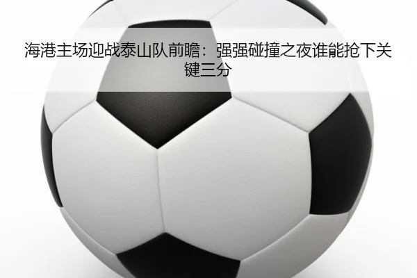 海港主场迎战泰山队前瞻：强强碰撞之夜谁能抢下关键三分
